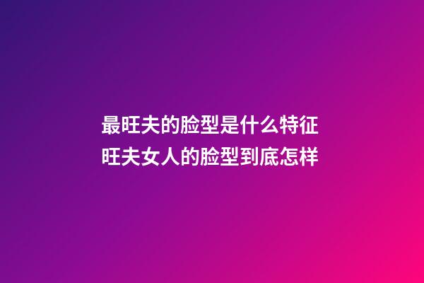 最旺夫的脸型是什么特征 旺夫女人的脸型到底怎样